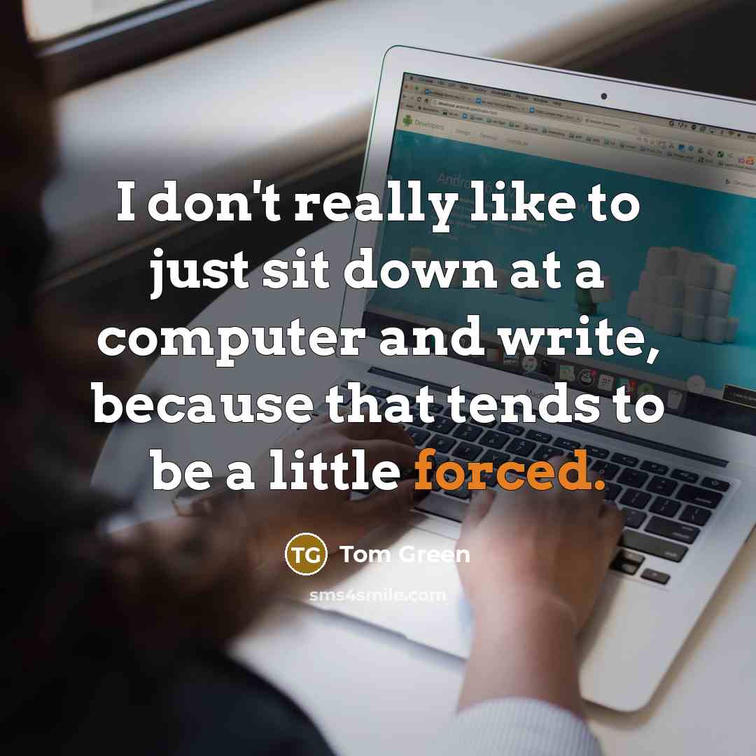 “I don't really like to just sit down at a computer and write, because that tends to be a little forced.” quote by Tom Green
