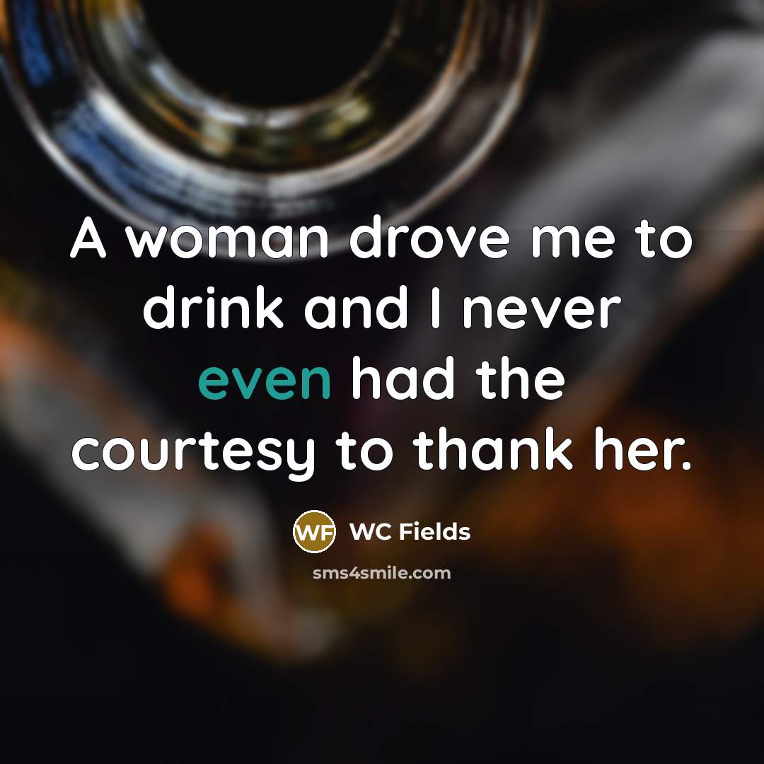 “A woman drove me to drink and I never even had the courtesy to thank her.” quote by WC Fields