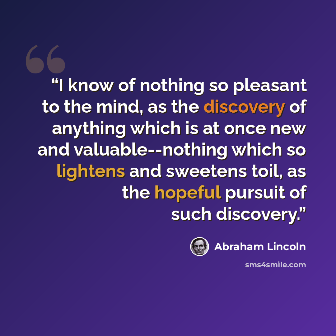 “I know of nothing so pleasant to the mind, as the discovery of anything which is at once new and valuable--nothing which so lightens and sweetens toil, as the hopeful pursuit of such discovery.” quote by Abraham Lincoln