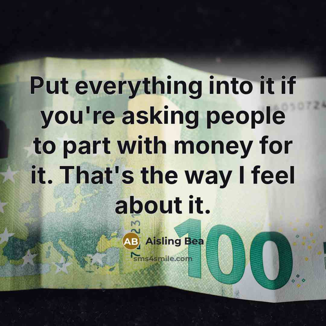 “Put everything into it if you're asking people to part with money for it. That's the way I feel about it.” quote by Aisling Bea