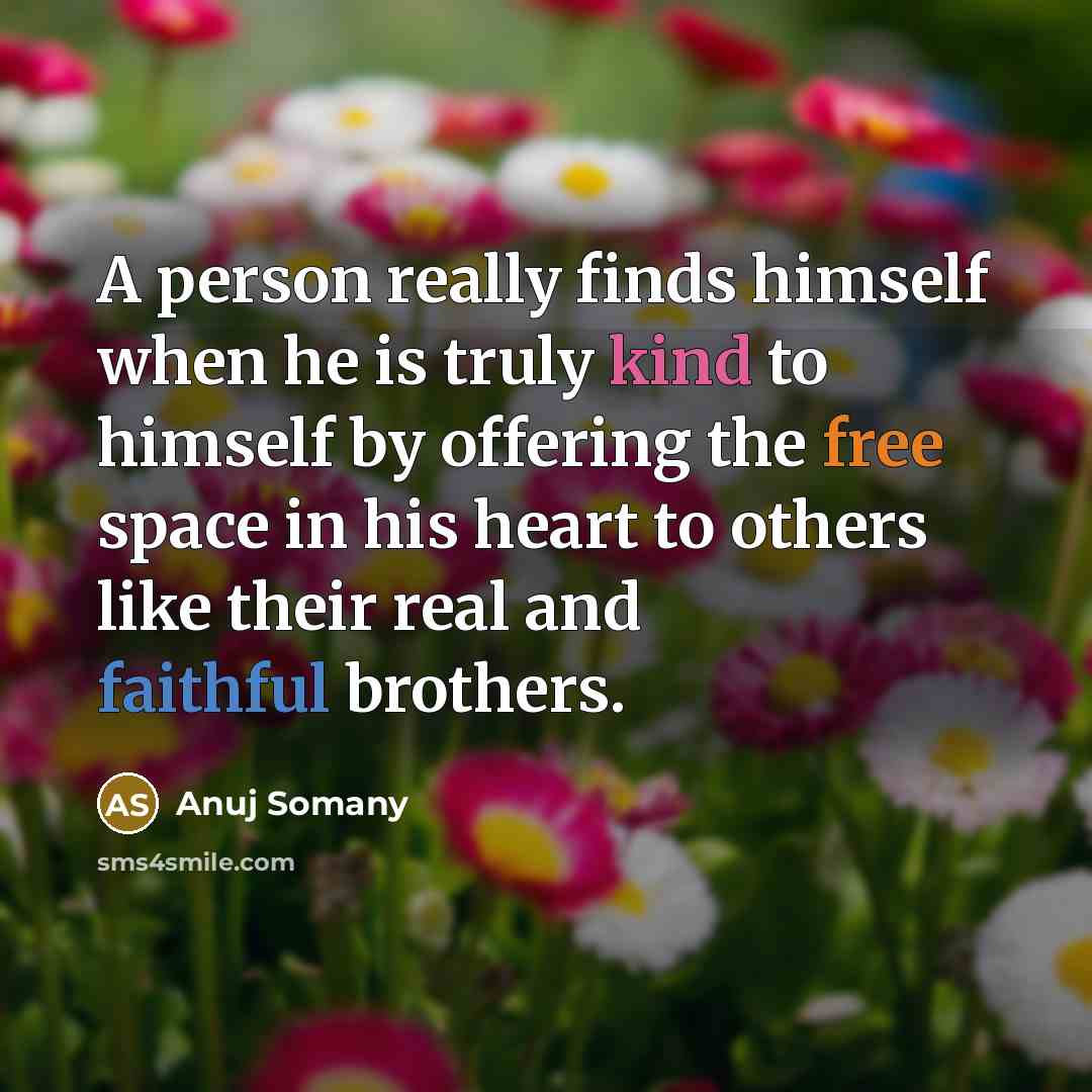 “A person really finds himself when he is truly kind to himself by offering the free space in his heart to others like their real and faithful brothers.” quote by Anuj Somany