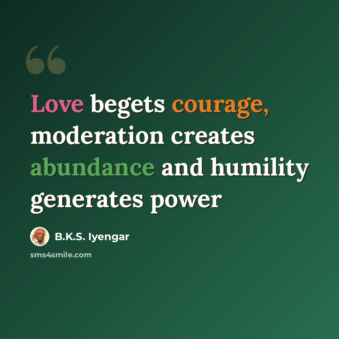 “Love begets courage, moderation creates abundance and humility generates power” quote by B.K.S. Iyengar