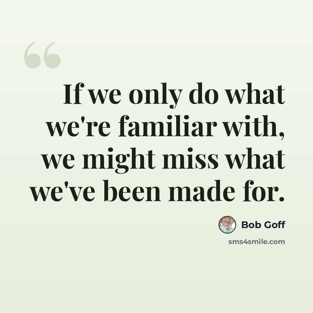 “If we only do what we're familiar with, we might miss what we've been made for.” quote by Bob Goff