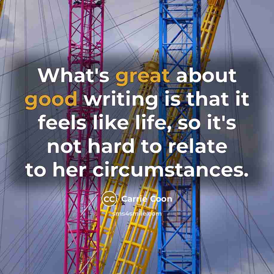 “What's great about good writing is that it feels like life, so it's not hard to relate to her circumstances.” quote by Carrie Coon