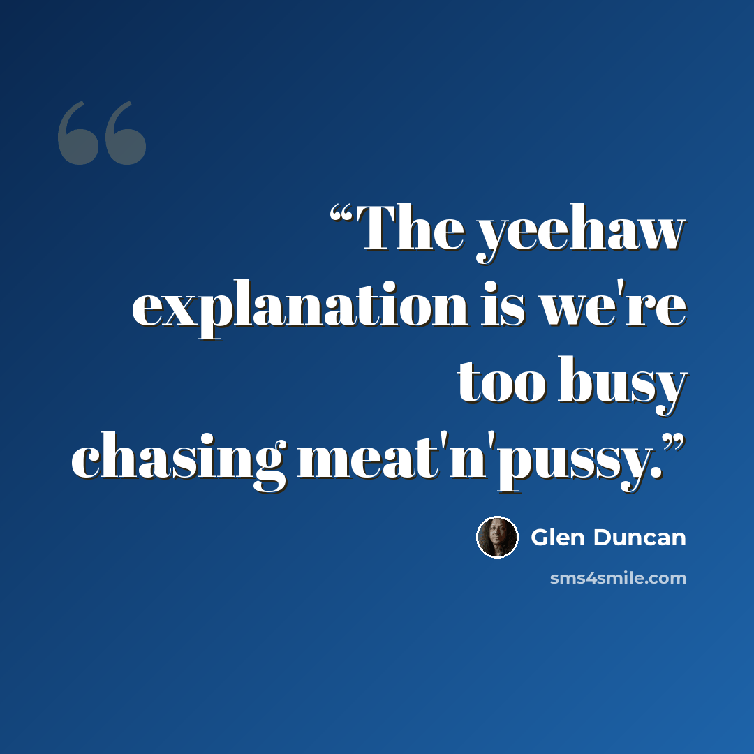 “The yeehaw explanation is we're too busy chasing meat'n'pussy.” quote by Glen Duncan