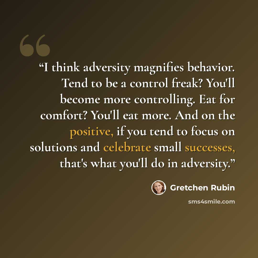 “I think adversity magnifies behavior. Tend to be a control freak? You'll become more controlling. Eat for comfort? You'll eat more. And on the positive, if you tend to focus on solutions and celebrate small successes, that's what you'll do in adversity.” quote by Gretchen Rubin