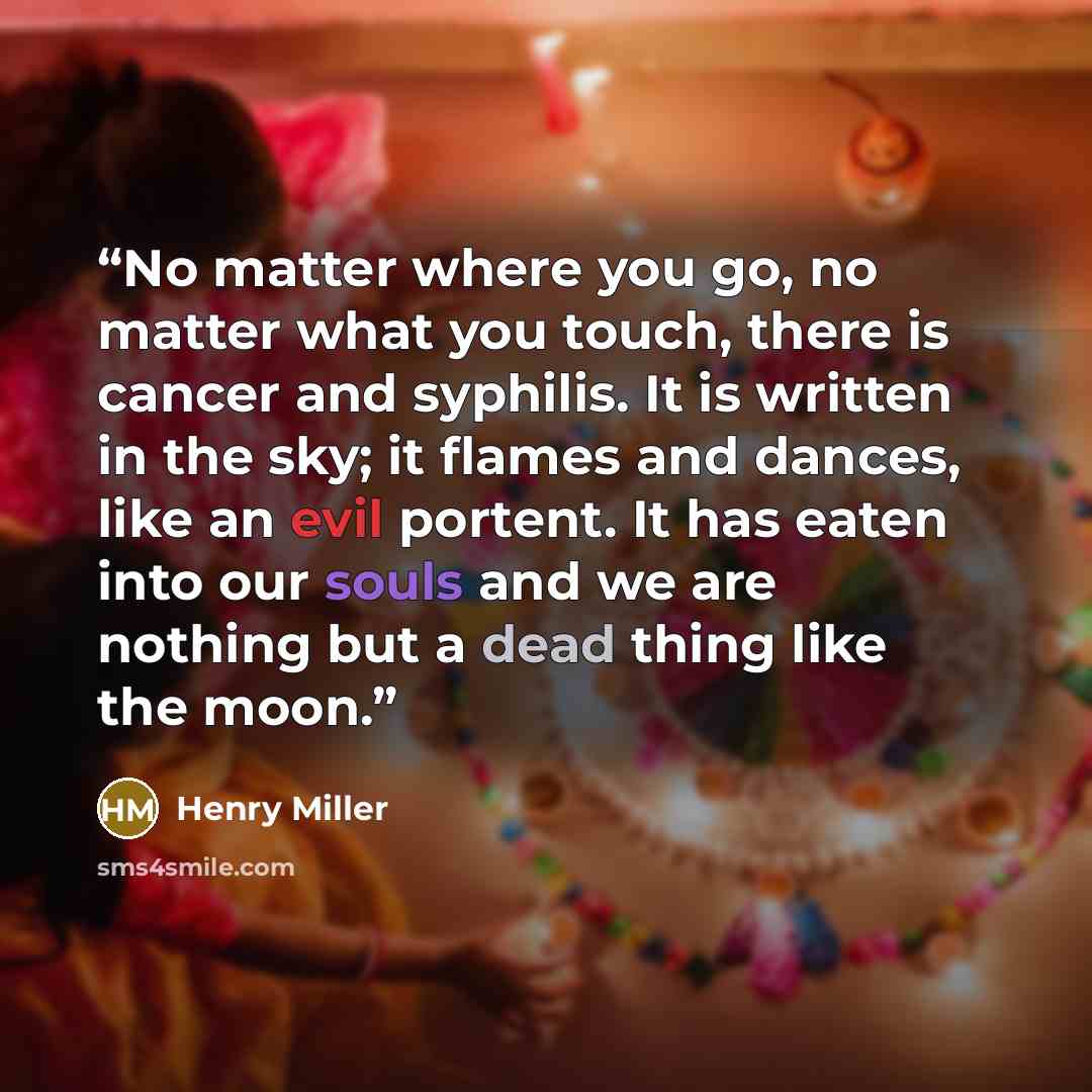 “No matter where you go, no matter what you touch, there is cancer and syphilis. It is written in the sky; it flames and dances, like an evil portent. It has eaten into our souls and we are nothing but a dead thing like the moon.” quote by Henry Miller