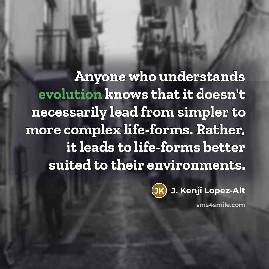 “Anyone who understands evolution knows that it doesn't necessarily lead from simpler to more complex life-forms. Rather, it leads to life-forms better suited to their environments.” quote by J. Kenji Lopez-Alt