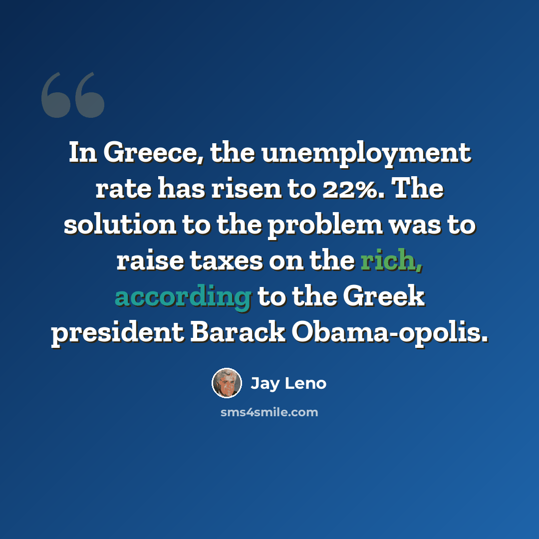 “In Greece, the unemployment rate has risen to 22%. The solution to the problem was to raise taxes on the rich, according to the Greek president Barack Obama-opolis.” quote by Jay Leno