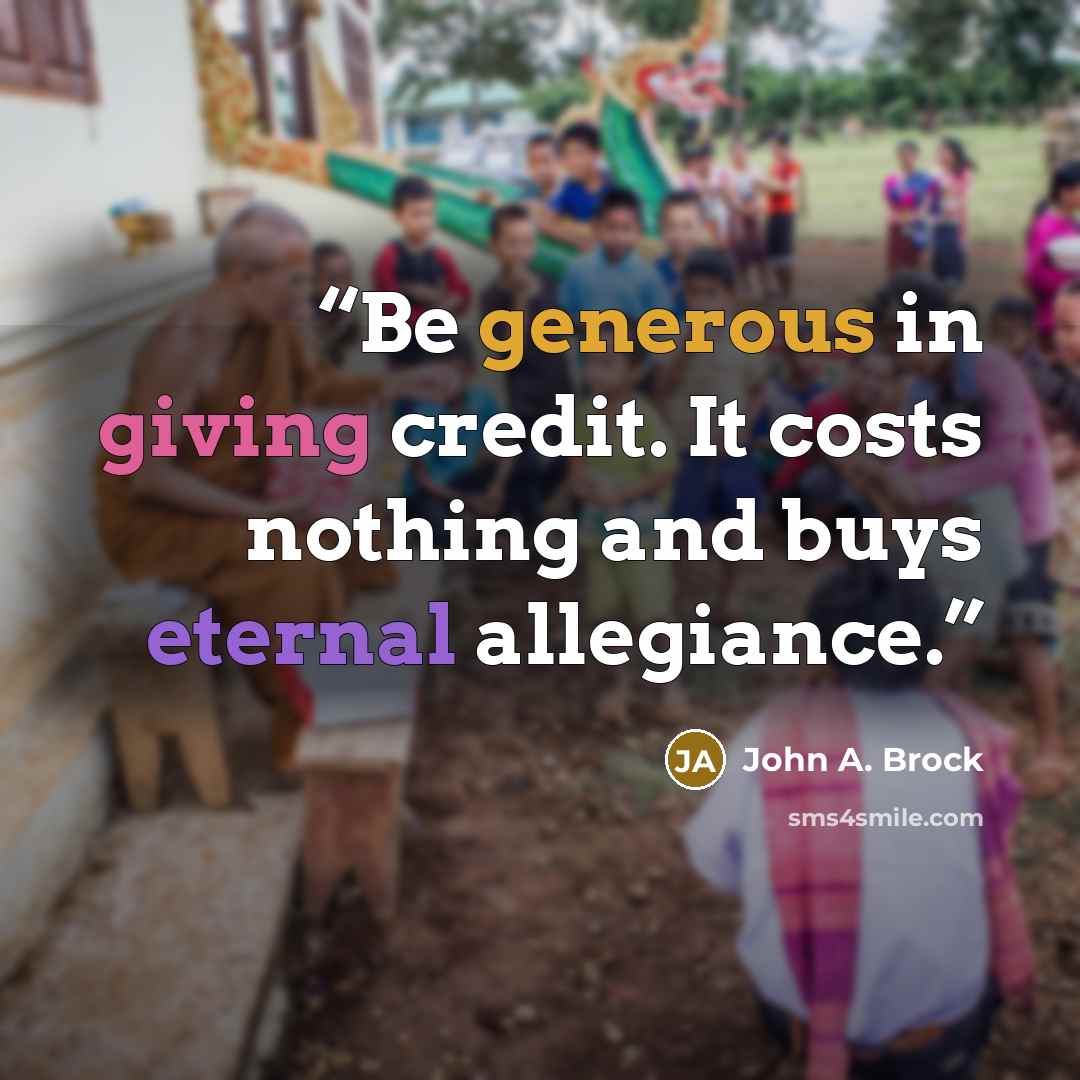 “Be generous in giving credit. It costs nothing and buys eternal allegiance.” quote by John A. Brock