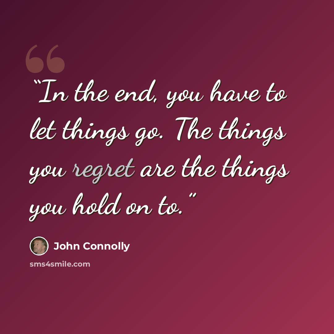“In the end, you have to let things go. The things you regret are the things you hold on to.” quote by John Connolly