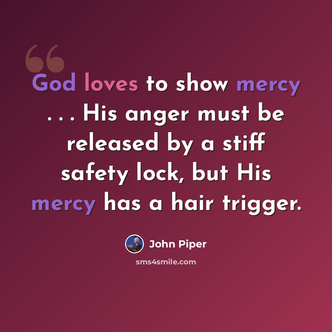“God loves to show mercy . . . His anger must be released by a stiff safety lock, but His mercy has a hair trigger.” quote by John Piper