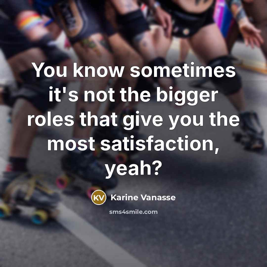 “You know sometimes it's not the bigger roles that give you the most satisfaction, yeah?” quote by Karine Vanasse