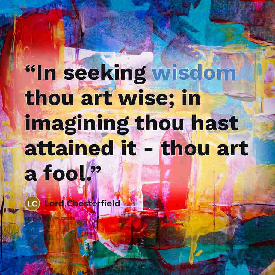 “In seeking wisdom thou art wise; in imagining thou hast attained it - thou art a fool.” quote by Lord Chesterfield