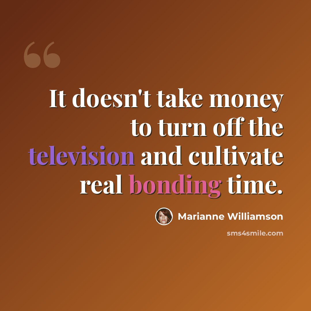 “It doesn't take money to turn off the television and cultivate real bonding time.” quote by Marianne Williamson