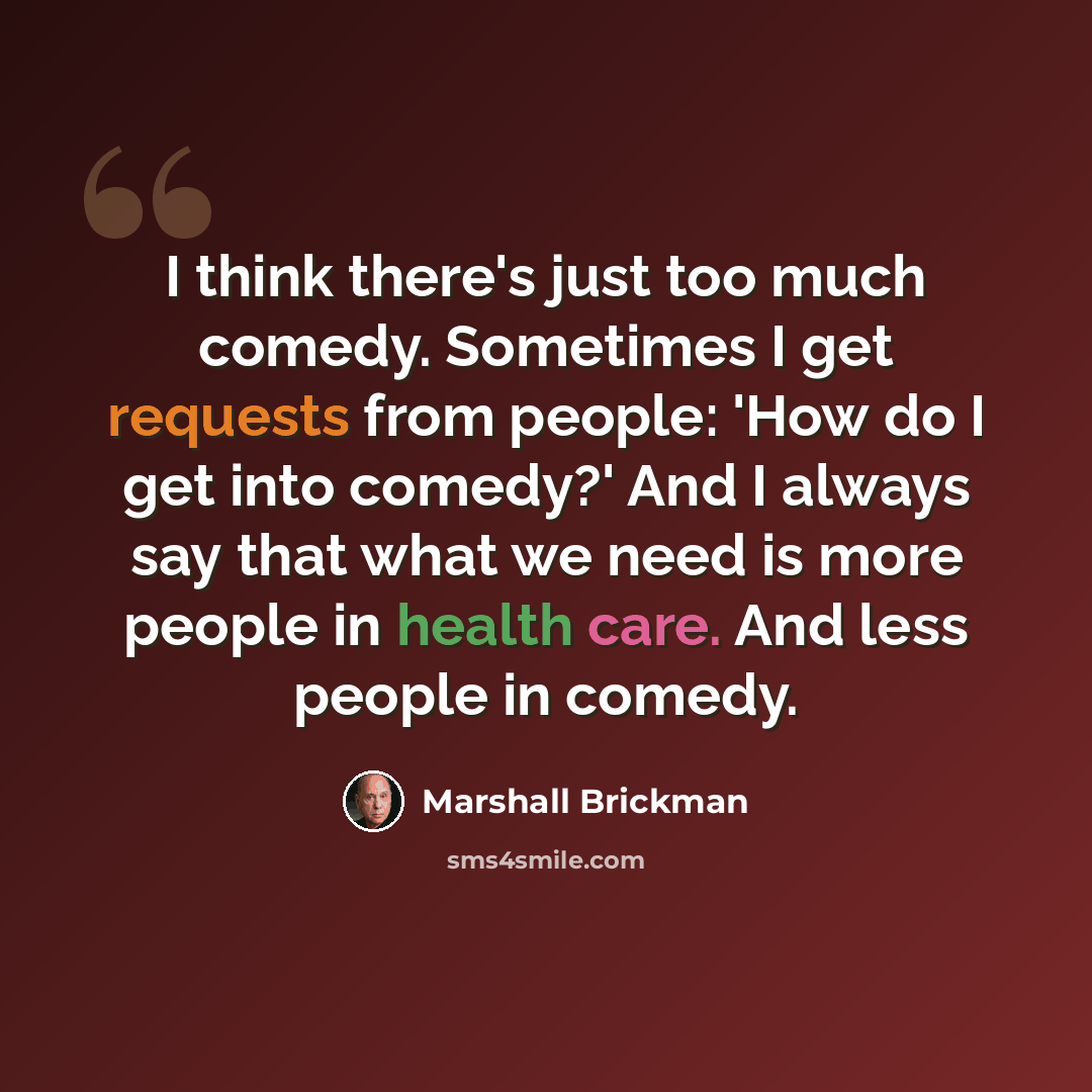 “I think there's just too much comedy. Sometimes I get requests from people: 'How do I get into comedy?' And I always say that what we need is more people in health care. And less people in comedy.” quote by Marshall Brickman