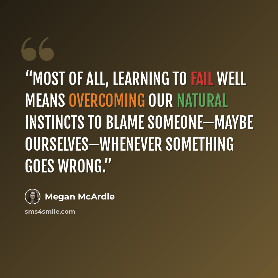 “Most of all, learning to fail well means overcoming our natural instincts to blame someone—maybe ourselves—whenever something goes wrong.” quote by Megan McArdle