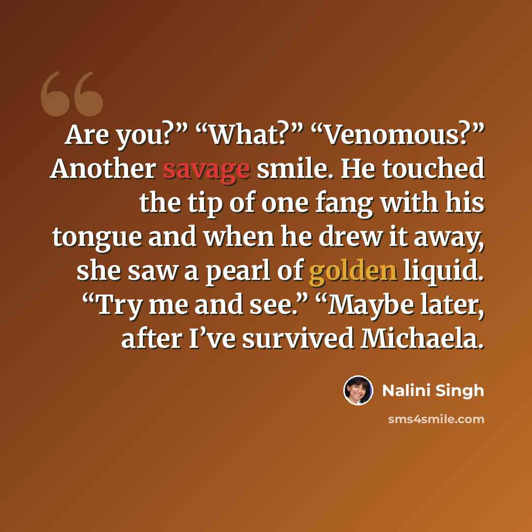 “Are you?” “What?” “Venomous?” Another savage smile. He touched the tip of one fang with his tongue and when he drew it away, she saw a pearl of golden liquid. “Try me and see.” “Maybe later, after I’ve survived Michaela.” quote by Nalini Singh
