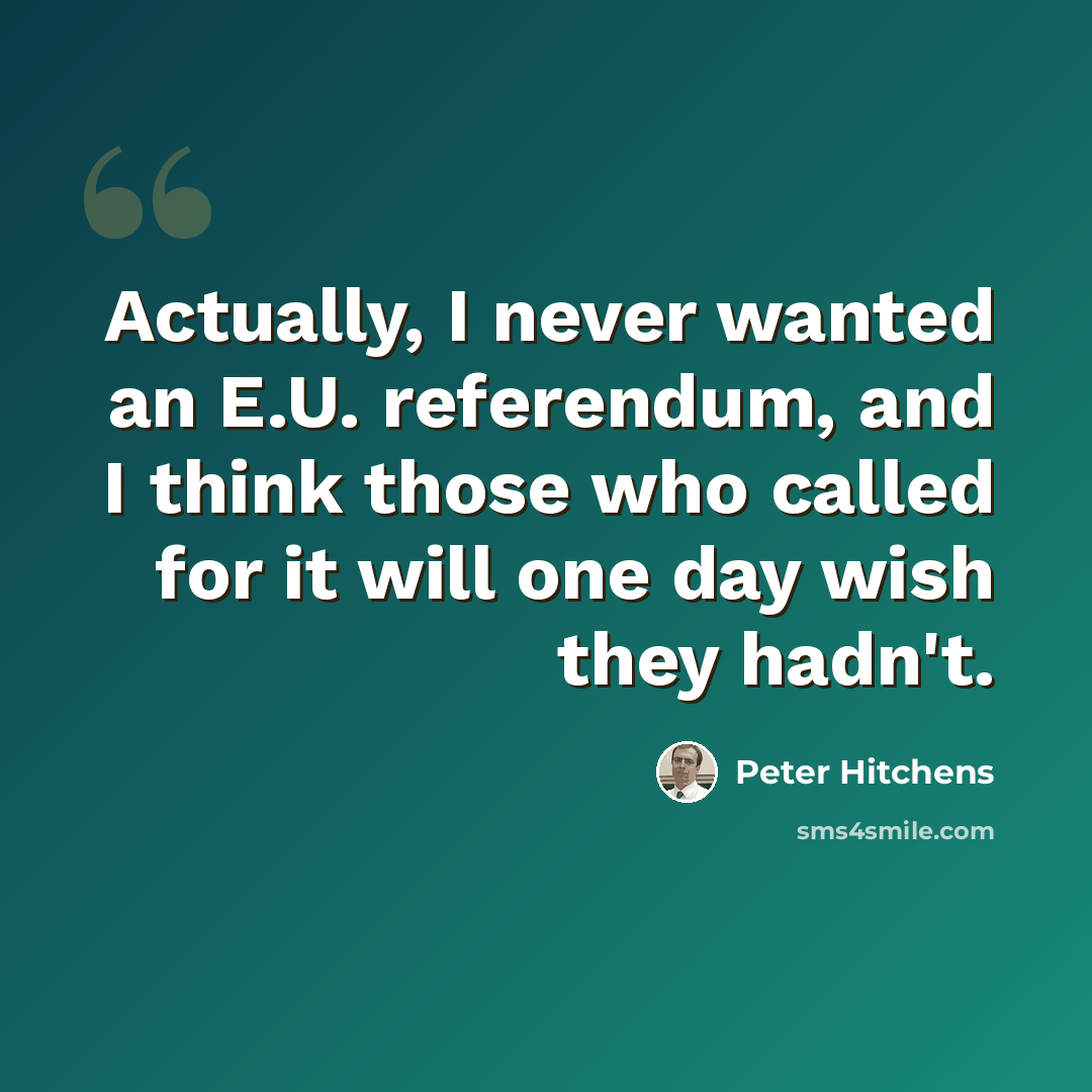 “Actually, I never wanted an E.U. referendum, and I think those who called for it will one day wish they hadn't.” quote by Peter Hitchens
