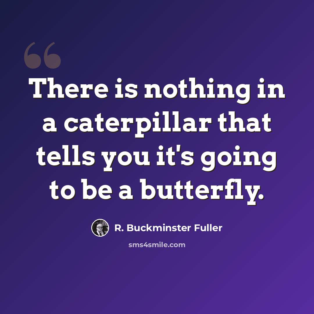 “There is nothing in a caterpillar that tells you it's going to be a butterfly.” quote by R. Buckminster Fuller