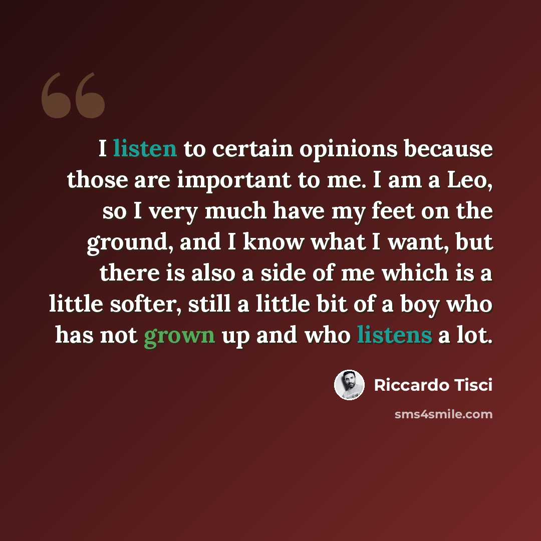 “I listen to certain opinions because those are important to me. I am a Leo, so I very much have my feet on the ground, and I know what I want, but there is also a side of me which is a little softer, still a little bit of a boy who has not grown up and who listens a lot.” quote by Riccardo Tisci
