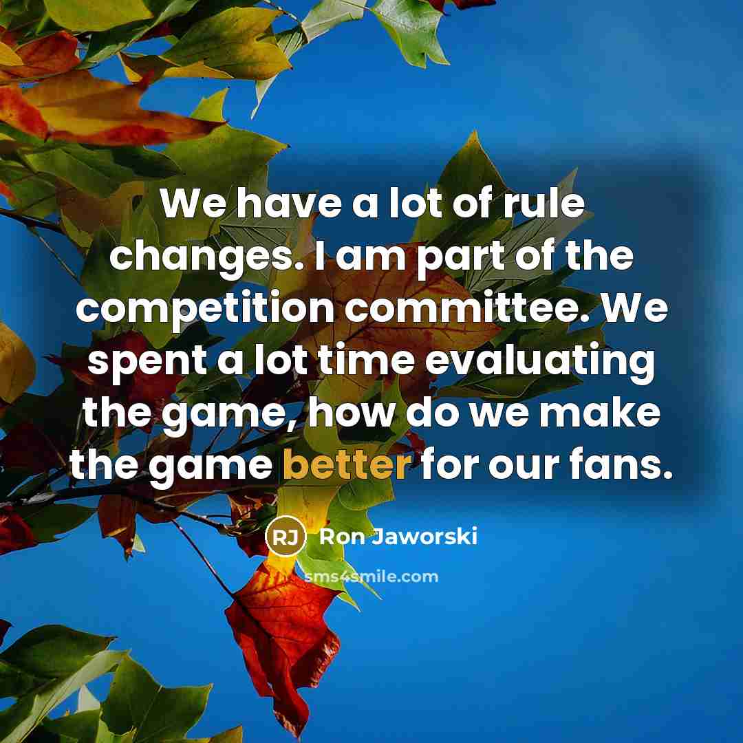 “We have a lot of rule changes. I am part of the competition committee. We spent a lot time evaluating the game, how do we make the game better for our fans.” quote by Ron Jaworski