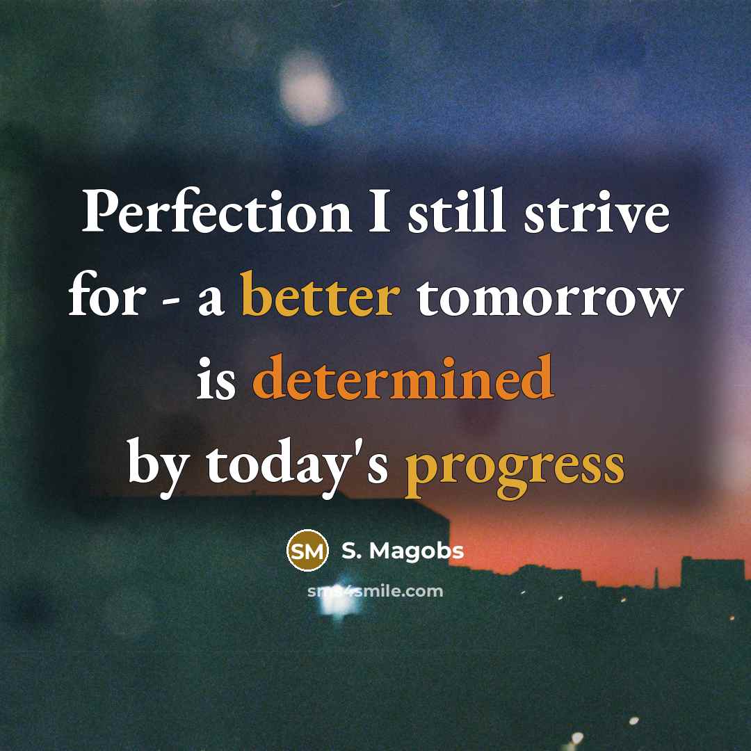 “Perfection I still strive for - a better tomorrow is determined by today's progress” quote by S. Magobs