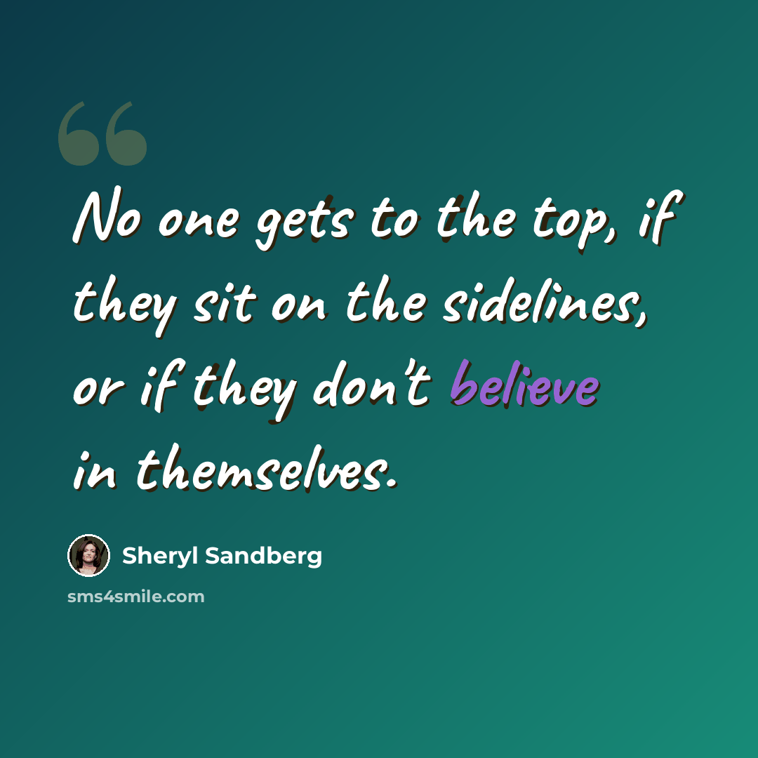 “No one gets to the top, if they sit on the sidelines, or if they don't believe in themselves.” quote by Sheryl Sandberg