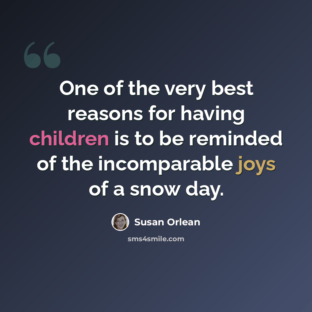 “One of the very best reasons for having children is to be reminded of the incomparable joys of a snow day.” quote by Susan Orlean