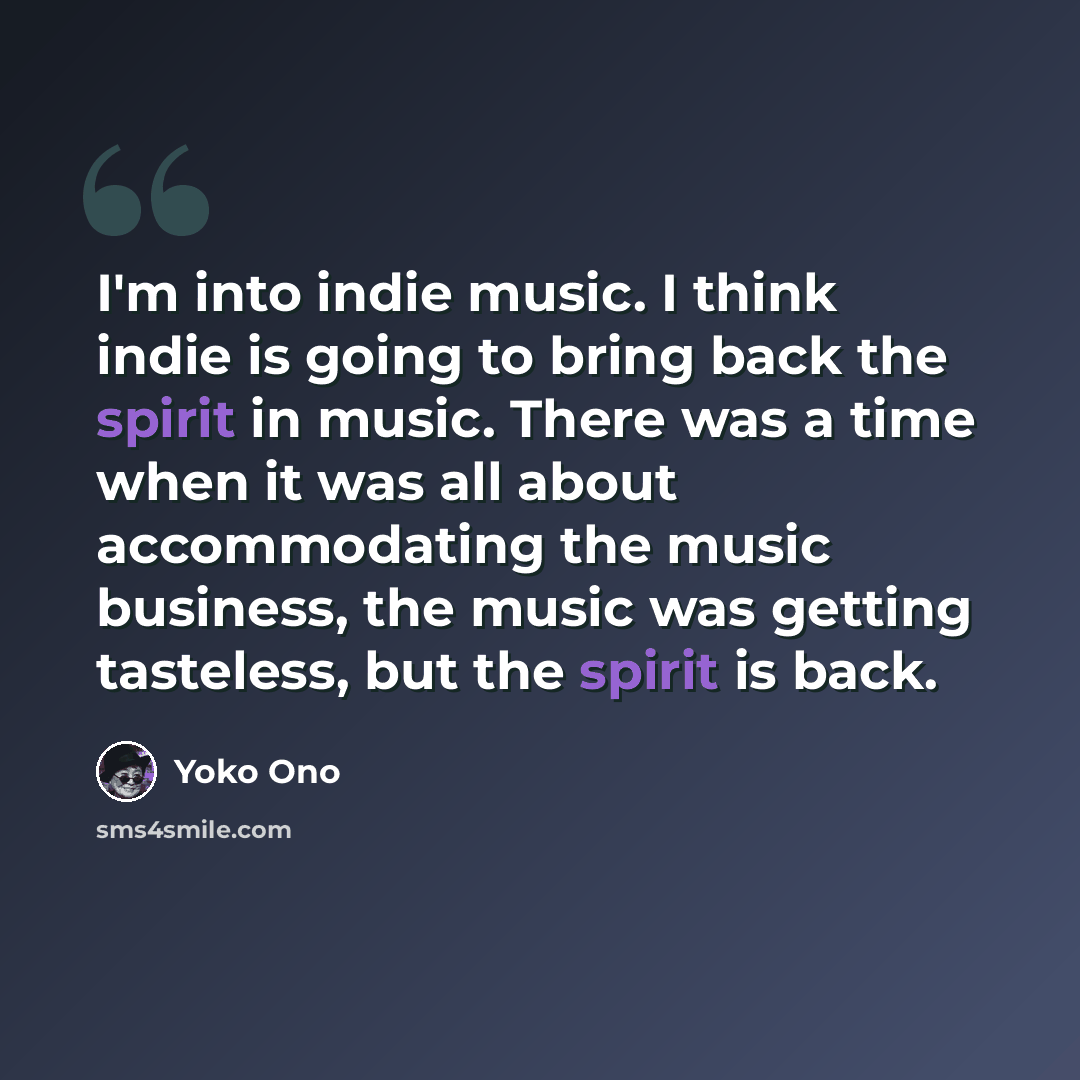 “I'm into indie music. I think indie is going to bring back the spirit in music. There was a time when it was all about accommodating the music business, the music was getting tasteless, but the spirit is back.” quote by Yoko Ono
