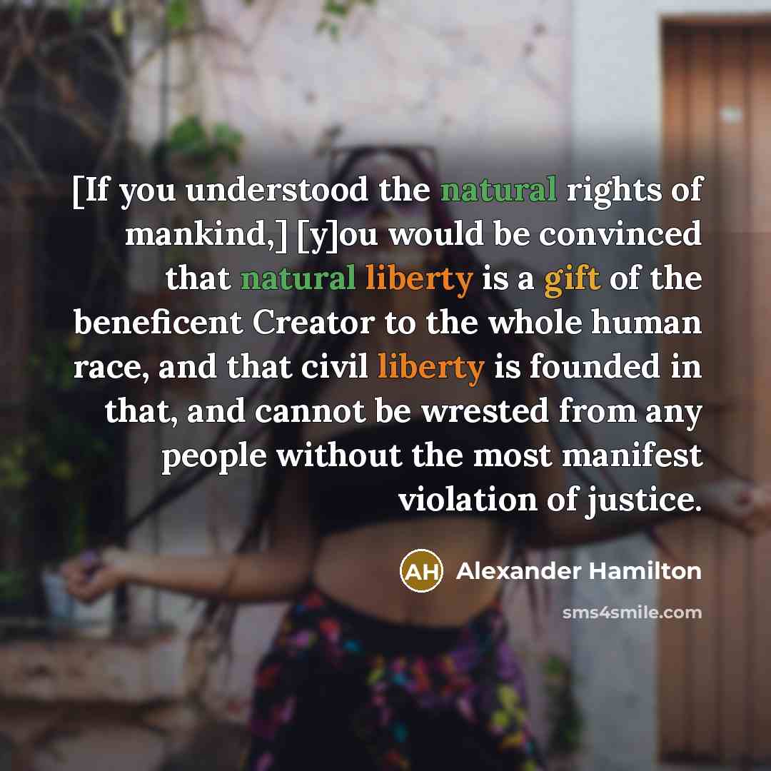“[If you understood the natural rights of mankind,] [y]ou would be convinced that natural liberty is a gift of the beneficent Creator to the whole human race, and that civil liberty is founded in that, and cannot be wrested from any people without the most manifest violation of justice.” quote by Alexander Hamilton