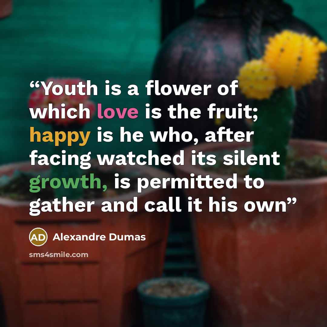 “Youth is a flower of which love is the fruit; happy is he who, after facing watched its silent growth, is permitted to gather and call it his own” quote by Alexandre Dumas