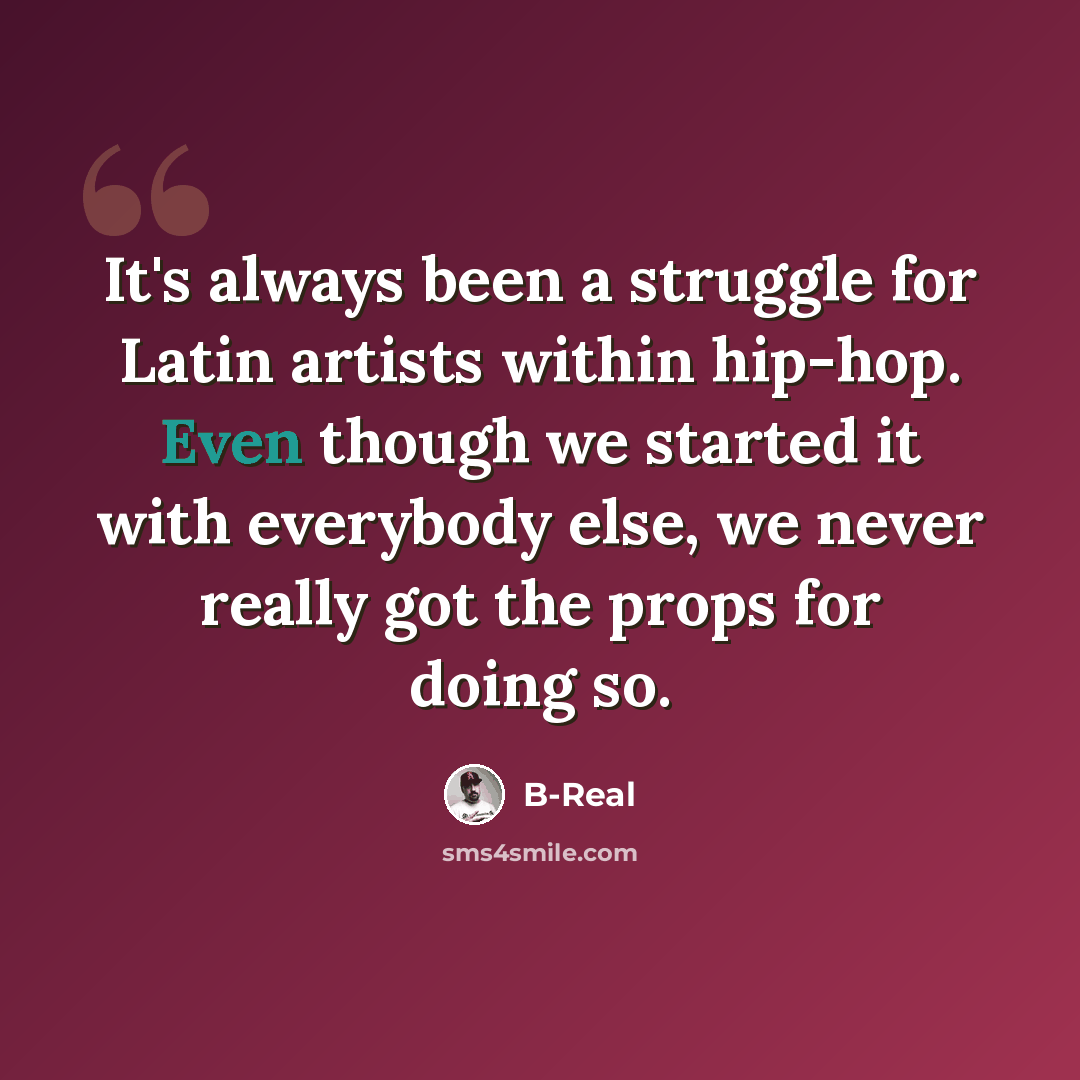 “It's always been a struggle for Latin artists within hip-hop. Even though we started it with everybody else, we never really got the props for doing so.” quote by B-Real
