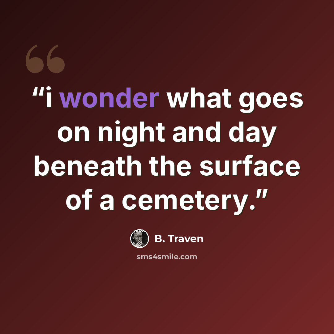 “i wonder what goes on night and day beneath the surface of a cemetery.” quote by B. Traven