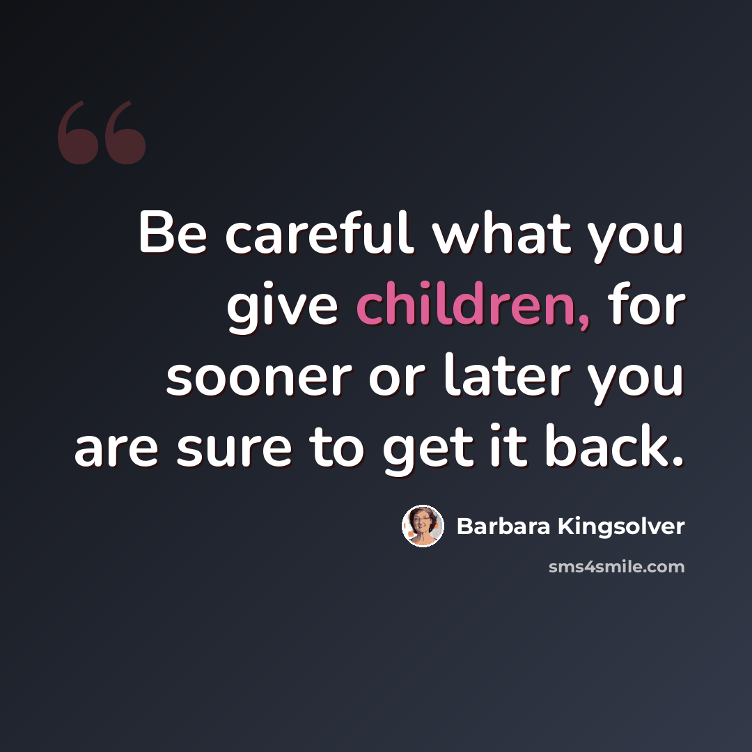 “Be careful what you give children, for sooner or later you are sure to get it back.” quote by Barbara Kingsolver