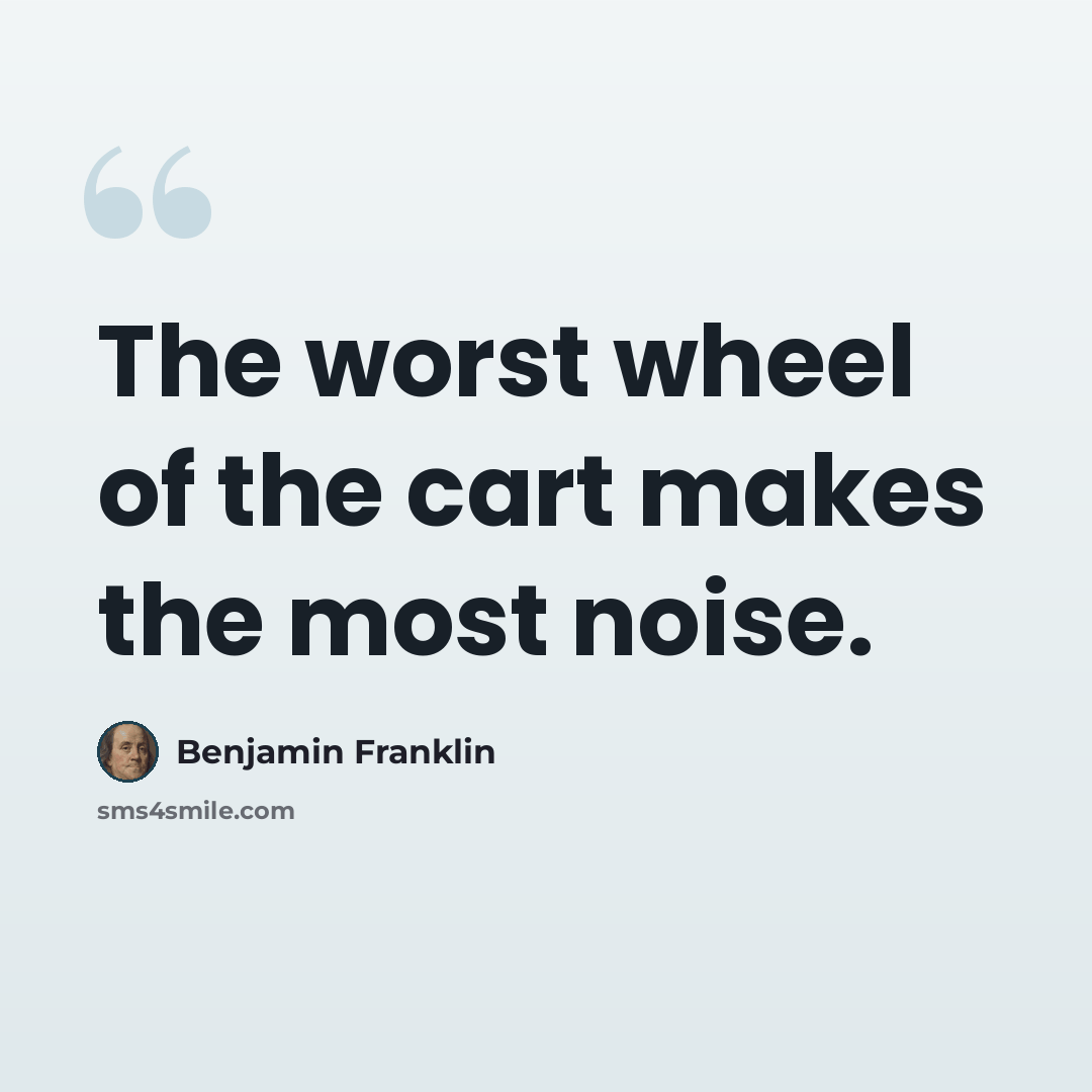 “The worst wheel of the cart makes the most noise.” quote by Benjamin Franklin