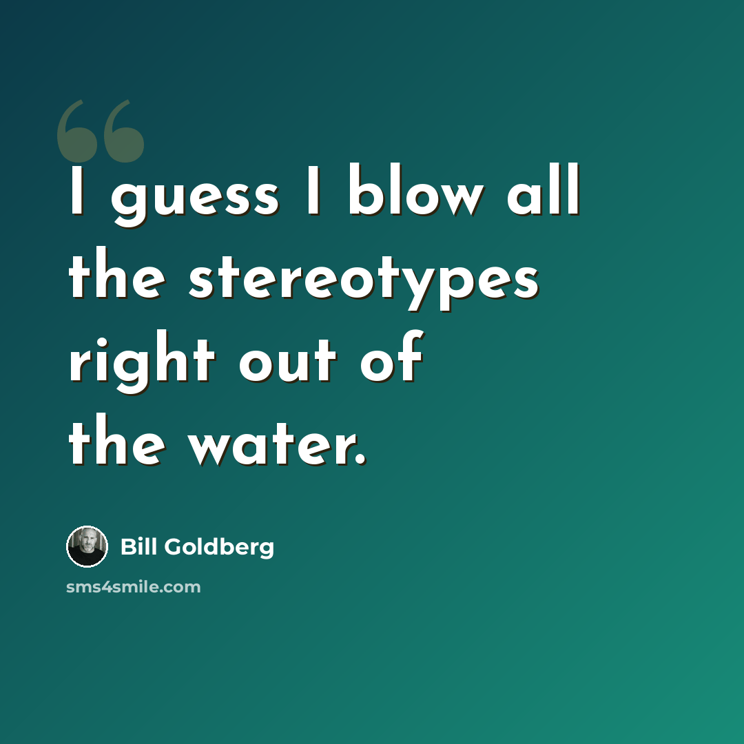 “I guess I blow all the stereotypes right out of the water.” quote by Bill Goldberg