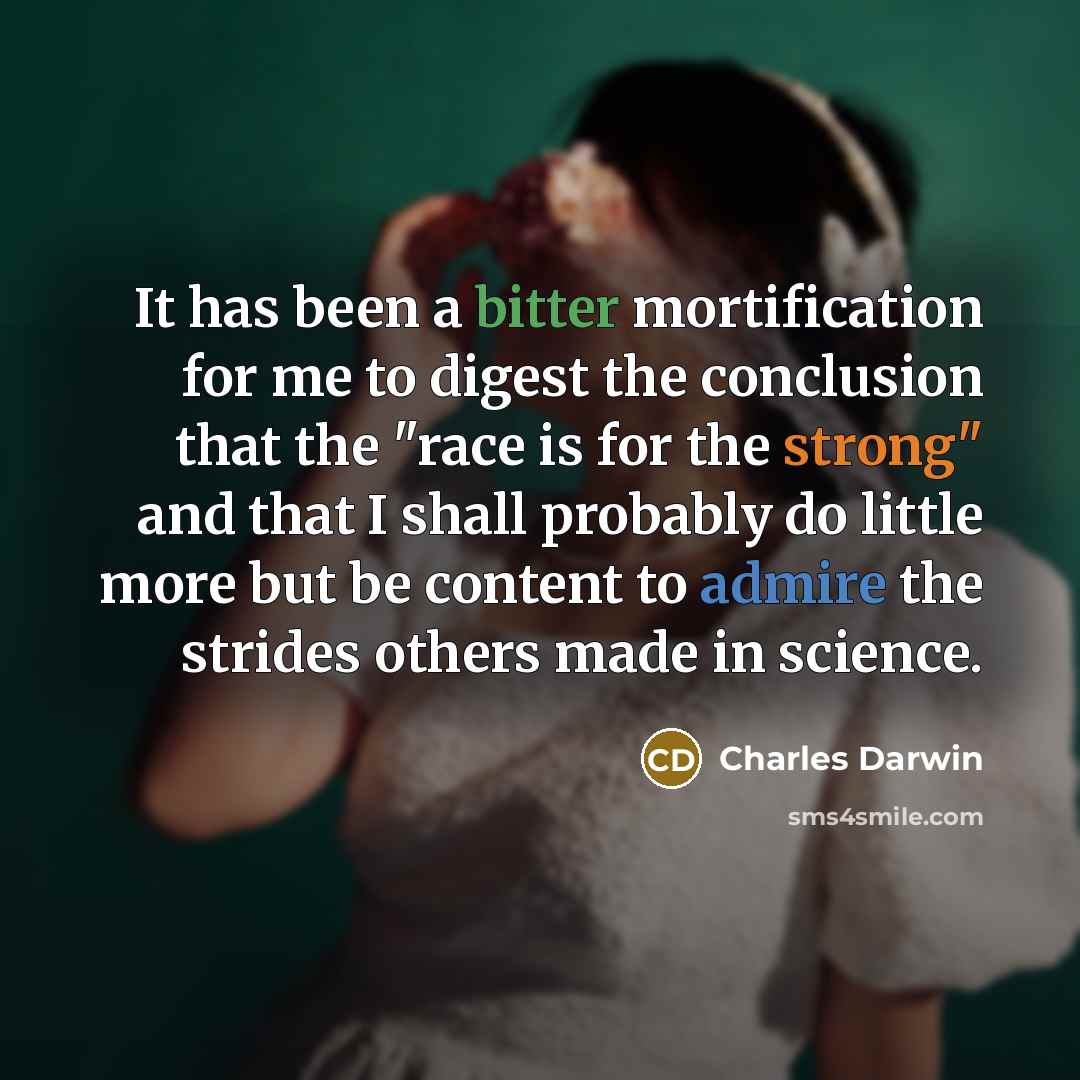 “It has been a bitter mortification for me to digest the conclusion that the "race is for the strong" and that I shall probably do little more but be content to admire the strides others made in science.” quote by Charles Darwin