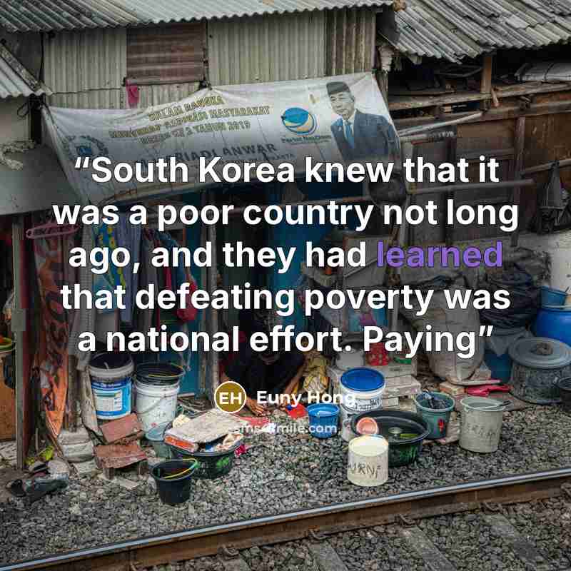 “South Korea knew that it was a poor country not long ago, and they had learned that defeating poverty was a national effort. Paying” quote by Euny Hong