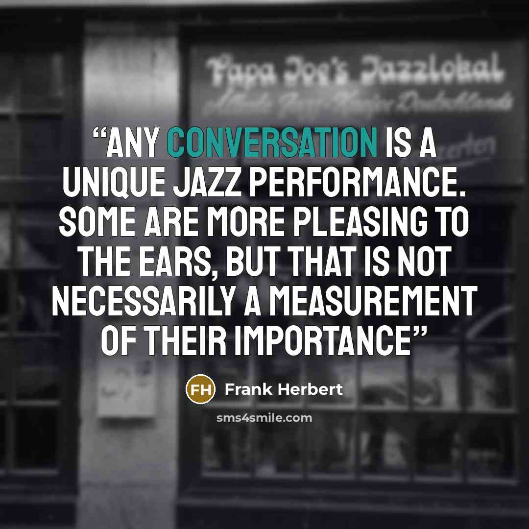 “Any conversation is a unique jazz performance. Some are more pleasing to the ears, but that is not necessarily a measurement of their importance” quote by Frank Herbert