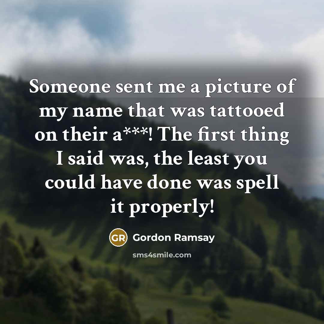“Someone sent me a picture of my name that was tattooed on their a***! The first thing I said was, the least you could have done was spell it properly!” quote by Gordon Ramsay