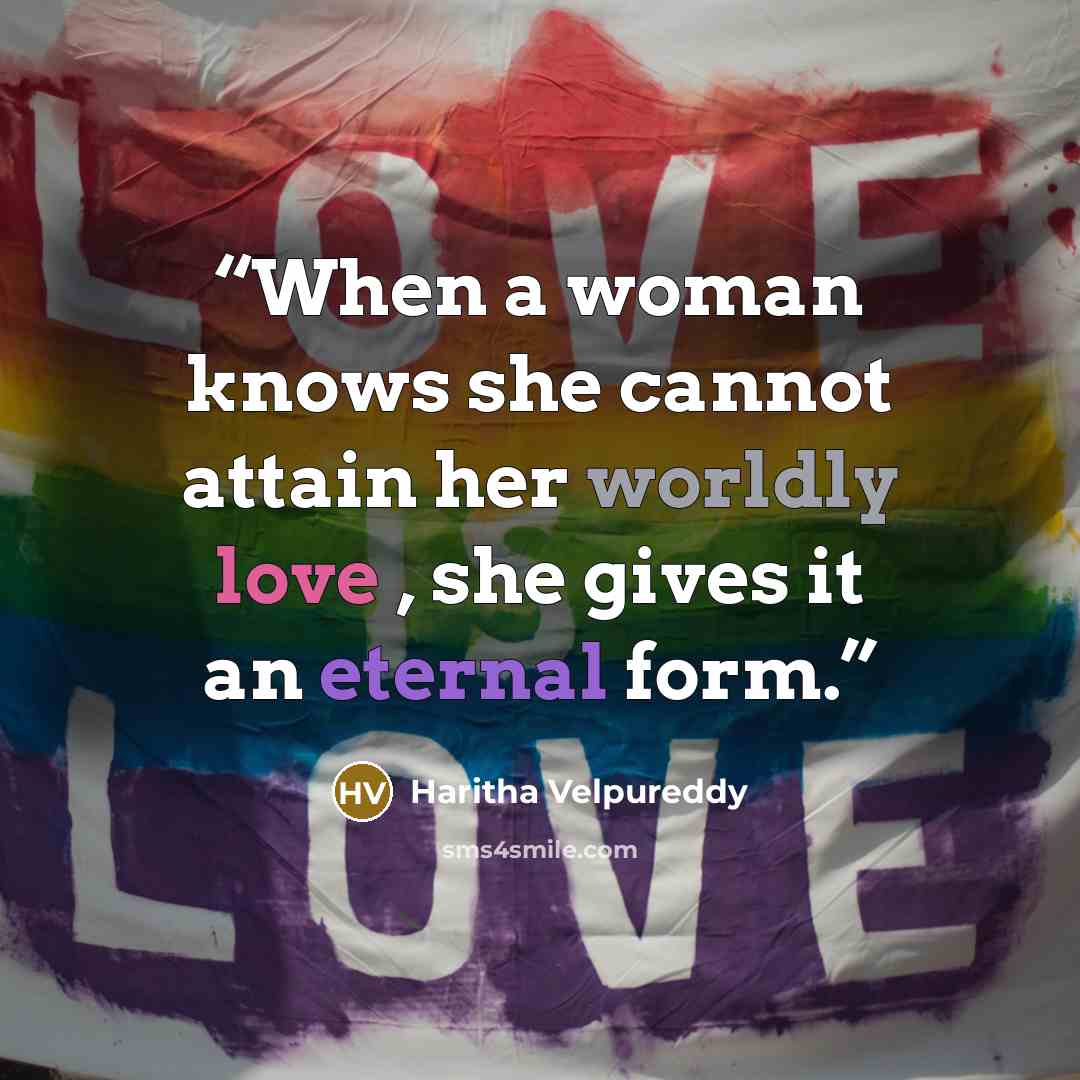 “When a woman knows she cannot attain her worldly love , she gives it an eternal form.” quote by Haritha Velpureddy