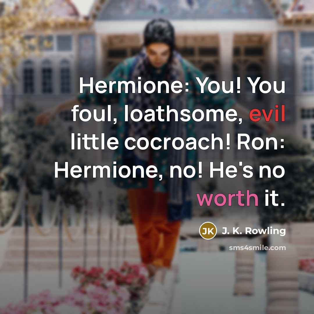 “Hermione: You! You foul, loathsome, evil little cocroach! Ron: Hermione, no! He's no worth it.” quote by J. K. Rowling