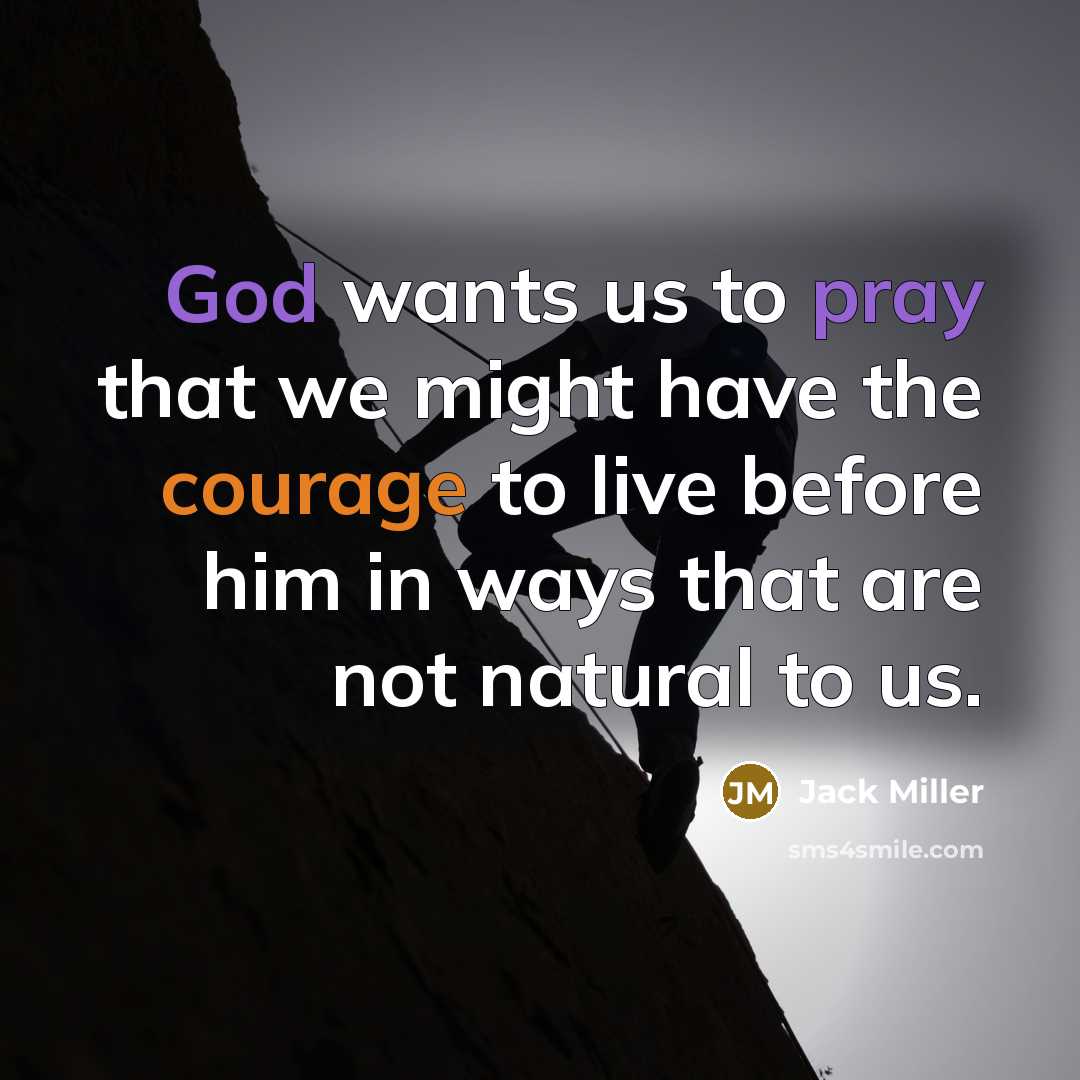 “God wants us to pray that we might have the courage to live before him in ways that are not natural to us.” quote by Jack Miller