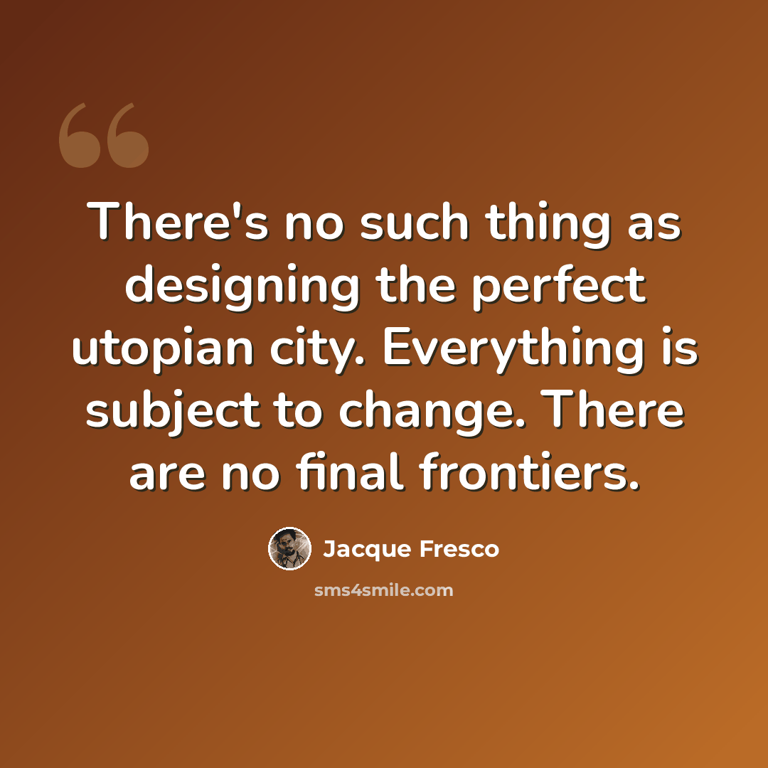 “There's no such thing as designing the perfect utopian city. Everything is subject to change. There are no final frontiers.” quote by Jacque Fresco