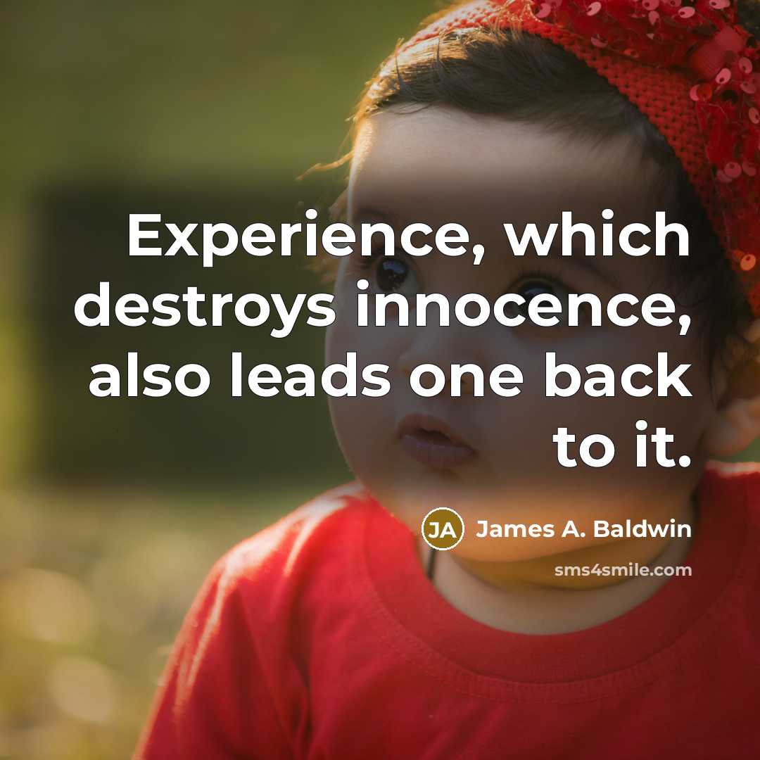 “Experience, which destroys innocence, also leads one back to it.” quote by James A. Baldwin