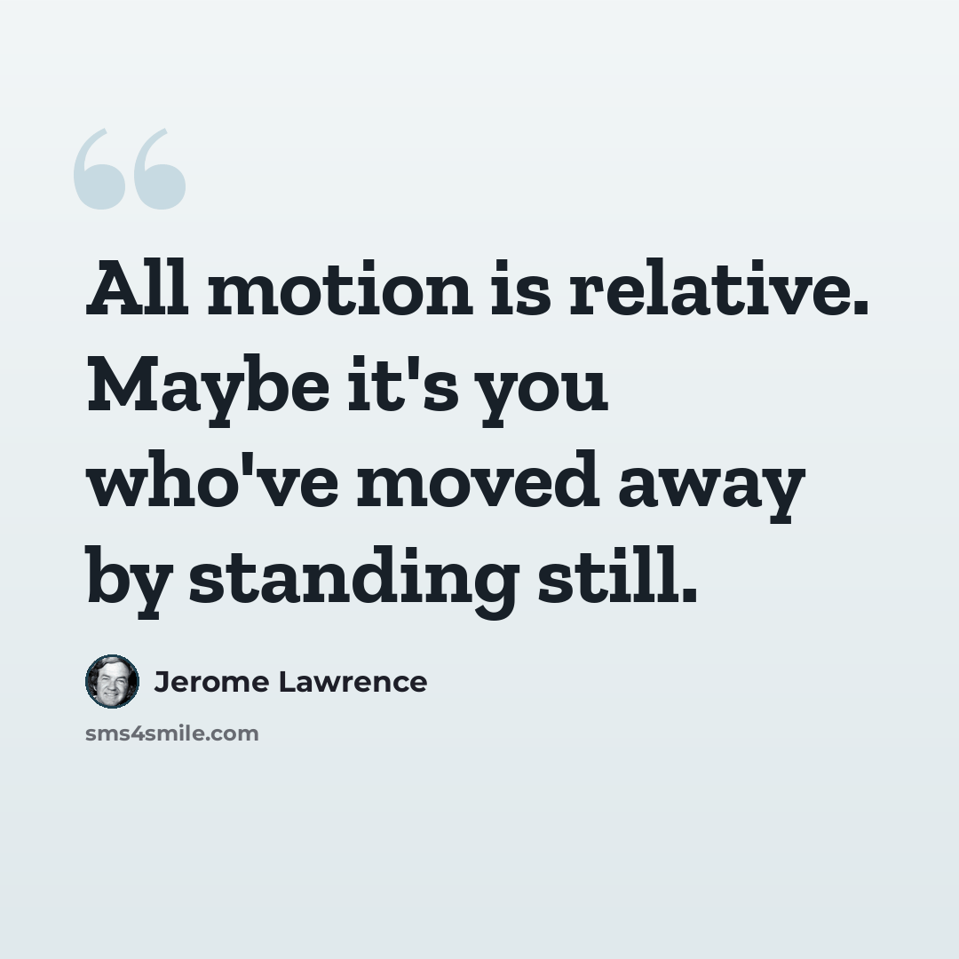 “All motion is relative. Maybe it's you who've moved away by standing still.” quote by Jerome Lawrence
