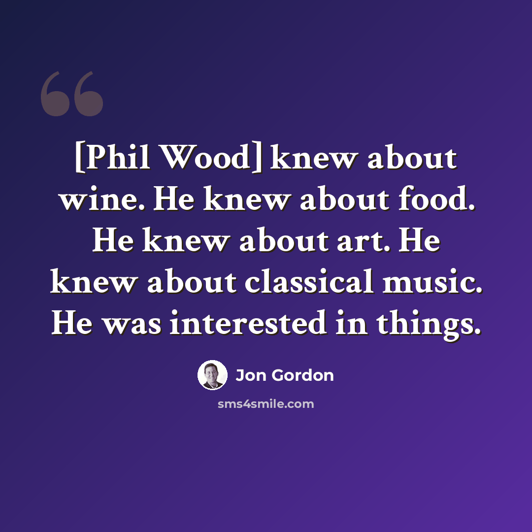 “[Phil Wood] knew about wine. He knew about food. He knew about art. He knew about classical music. He was interested in things.” quote by Jon Gordon