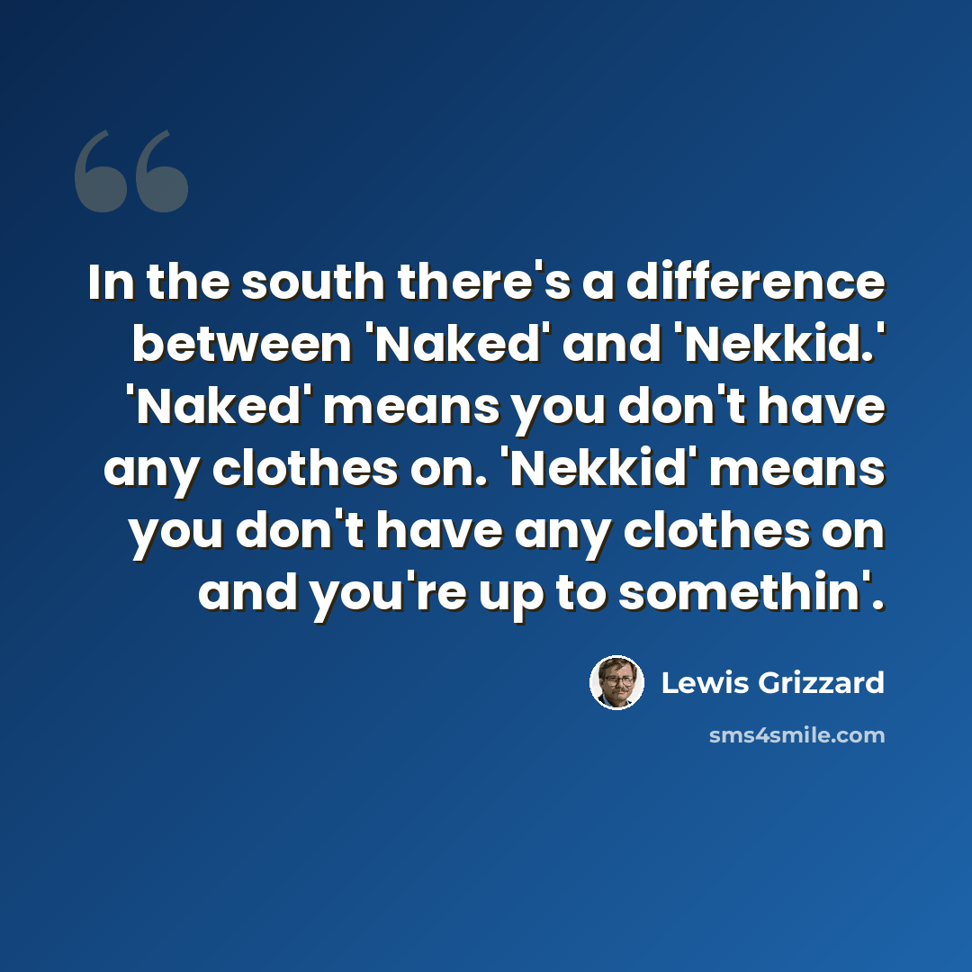 “In the south there's a difference between 'Naked' and 'Nekkid.' 'Naked' means you don't have any clothes on. 'Nekkid' means you don't have any clothes on and you're up to somethin'.” quote by Lewis Grizzard
