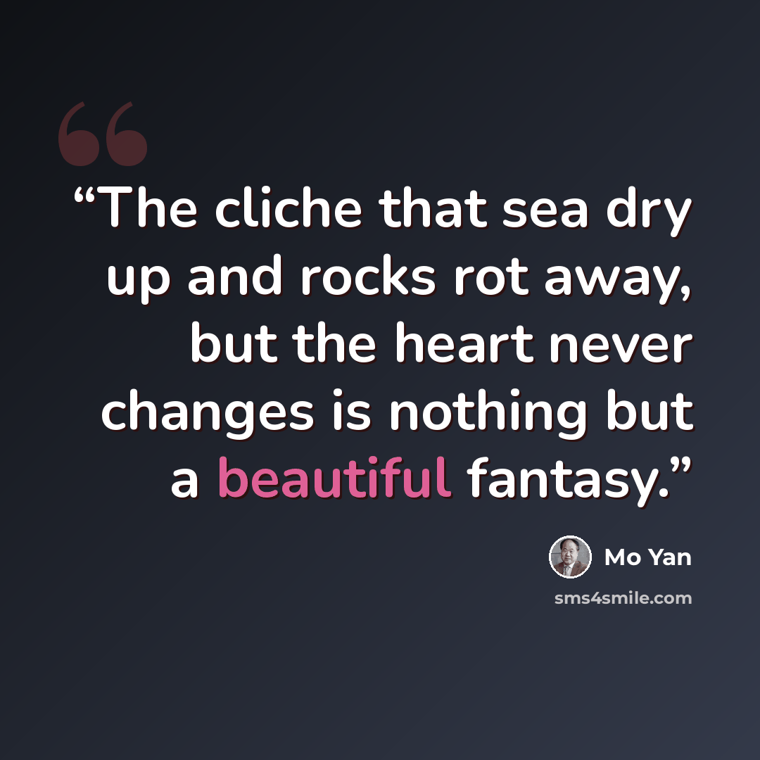 “The cliche that sea dry up and rocks rot away, but the heart never changes is nothing but a beautiful fantasy.” quote by Mo Yan